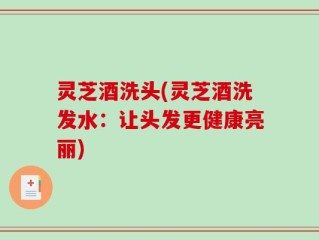 灵芝酒洗头(灵芝酒洗发水：让头发更健康亮丽)