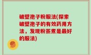破壁孢子粉服法(探索破壁孢子的有效药用方法，发现粉蒸煮是最好的服法)