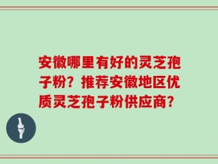 安徽哪里有好的灵芝孢子粉？推荐安徽地区优质灵芝孢子粉供应商？