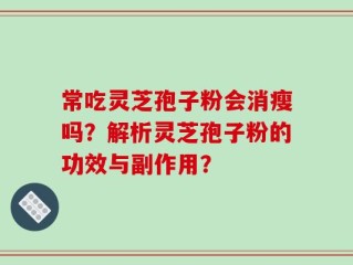 常吃灵芝孢子粉会消瘦吗？解析灵芝孢子粉的功效与副作用？