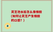灵芝泡水后怎么像橡胶(如何让灵芝产生橡胶的口感？)