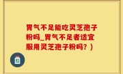 胃气不足能吃灵芝孢子粉吗_胃气不足者适宜服用灵芝孢子粉吗？)