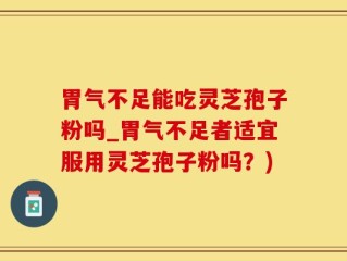 胃气不足能吃灵芝孢子粉吗_胃气不足者适宜服用灵芝孢子粉吗？)