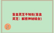 盲盒灵芝不知处(盲盒灵芝：解密神秘组合)