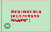灵芝孢子粉是不是伤胃(灵芝孢子粉对胃是否有负面影响？)