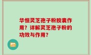 华恒灵芝孢子粉胶囊作用？详解灵芝孢子粉的功效与作用？