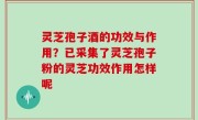 灵芝孢子酒的功效与作用？已采集了灵芝孢子粉的灵芝功效作用怎样呢