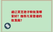 通辽灵芝孢子粉批发哪家好？推荐几家靠谱的批发商？