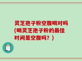 灵芝孢子粉空腹喝对吗(喝灵芝孢子粉的最佳时间是空腹吗？)