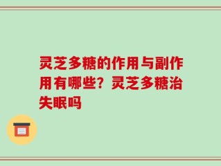 灵芝多糖的作用与副作用有哪些？灵芝多糖治失眠吗