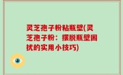 灵芝孢子粉粘瓶壁(灵芝孢子粉：摆脱瓶壁困扰的实用小技巧)