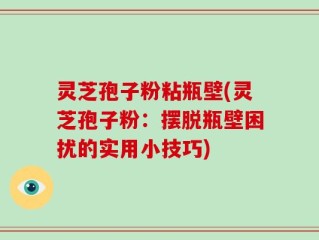 灵芝孢子粉粘瓶壁(灵芝孢子粉：摆脱瓶壁困扰的实用小技巧)