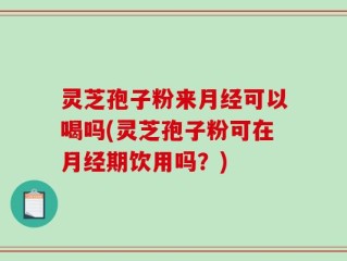 灵芝孢子粉来月经可以喝吗(灵芝孢子粉可在月经期饮用吗？)