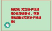 破壁机 灵芝孢子粉细胞(使用破壁机，获取更精细的灵芝孢子粉细胞)