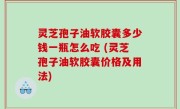 灵芝孢子油软胶囊多少钱一瓶怎么吃 (灵芝孢子油软胶囊价格及用法)