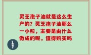 灵芝孢子油就是这么生产的？灵芝孢子油那么一小粒，主要是由什么做成的呢，值得购买吗