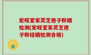 宏旺宜家灵芝孢子粉硒检测(宏旺宜家灵芝孢子粉经硒检测合格)