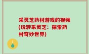 采灵芝药材游戏的视频(玩转采灵芝：探索药材奇妙世界)
