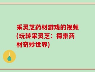 采灵芝药材游戏的视频(玩转采灵芝：探索药材奇妙世界)