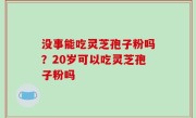 没事能吃灵芝孢子粉吗？20岁可以吃灵芝孢子粉吗