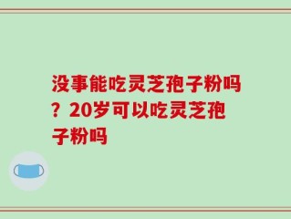 没事能吃灵芝孢子粉吗？20岁可以吃灵芝孢子粉吗