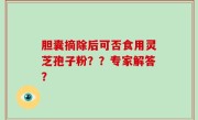 胆囊摘除后可否食用灵芝孢子粉？？专家解答？