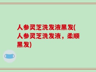 人参灵芝洗发液黑发(人参灵芝洗发液，柔顺黑发)