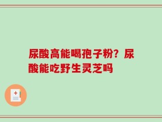 尿酸高能喝孢子粉？尿酸能吃野生灵芝吗