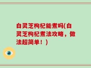 白灵芝枸杞能煮吗(白灵芝枸杞煮法攻略，做法超简单！)