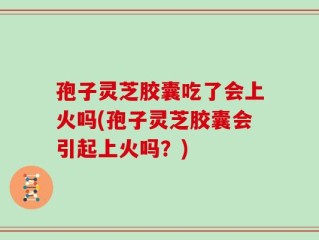 孢子灵芝胶囊吃了会上火吗(孢子灵芝胶囊会引起上火吗？)