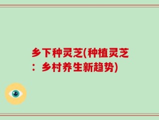 乡下种灵芝(种植灵芝：乡村养生新趋势)