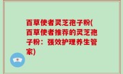 百草使者灵芝孢子粉(百草使者推荐的灵芝孢子粉：强效护理养生管家)