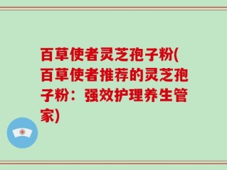 百草使者灵芝孢子粉(百草使者推荐的灵芝孢子粉：强效护理养生管家)
