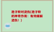 孢子粉对烫伤(孢子粉的神奇作用：有效缓解烫伤！)