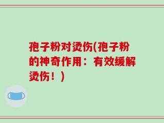 孢子粉对烫伤(孢子粉的神奇作用：有效缓解烫伤！)