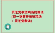 灵芝党参煲鸡汤的做法(煲一锅营养美味鸡汤：灵芝党参汤)