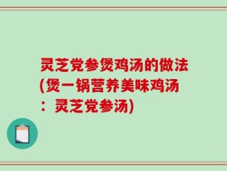 灵芝党参煲鸡汤的做法(煲一锅营养美味鸡汤：灵芝党参汤)