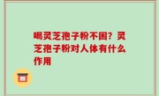喝灵芝孢子粉不困？灵芝孢子粉对人体有什么作用