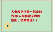 人参和孢子粉一起吃的作用(人参和孢子粉的搭配，功效更佳！)
