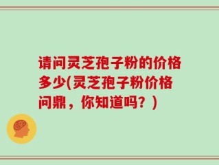 请问灵芝孢子粉的价格多少(灵芝孢子粉价格问鼎，你知道吗？)