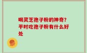 喝灵芝孢子粉的神奇？平时吃孢子粉有什么好处