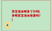灵芝泡水喝多了行吗(多喝灵芝泡水有害吗？)