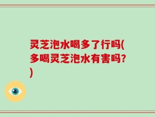 灵芝泡水喝多了行吗(多喝灵芝泡水有害吗？)