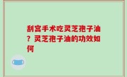 刮宫手术吃灵芝孢子油？灵芝孢子油的功效如何