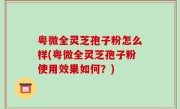 粤微全灵芝孢子粉怎么样(粤微全灵芝孢子粉使用效果如何？)