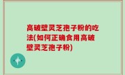 高破壁灵芝孢子粉的吃法(如何正确食用高破壁灵芝孢子粉)