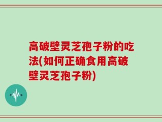高破壁灵芝孢子粉的吃法(如何正确食用高破壁灵芝孢子粉)