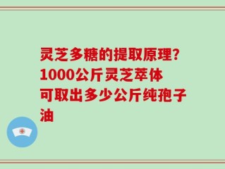 灵芝多糖的提取原理？1000公斤灵芝萃体可取出多少公斤纯孢子油