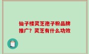 仙子楼灵芝孢子粉品牌推广？灵芝有什么功效