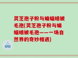 灵芝孢子粉与蝙蝠蛾被毛孢(灵芝孢子粉与蝙蝠蛾被毛孢——一场自然界的奇妙相遇)
